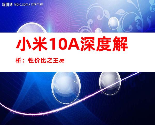 小米10A深度解析：性价比之王是否实至名归